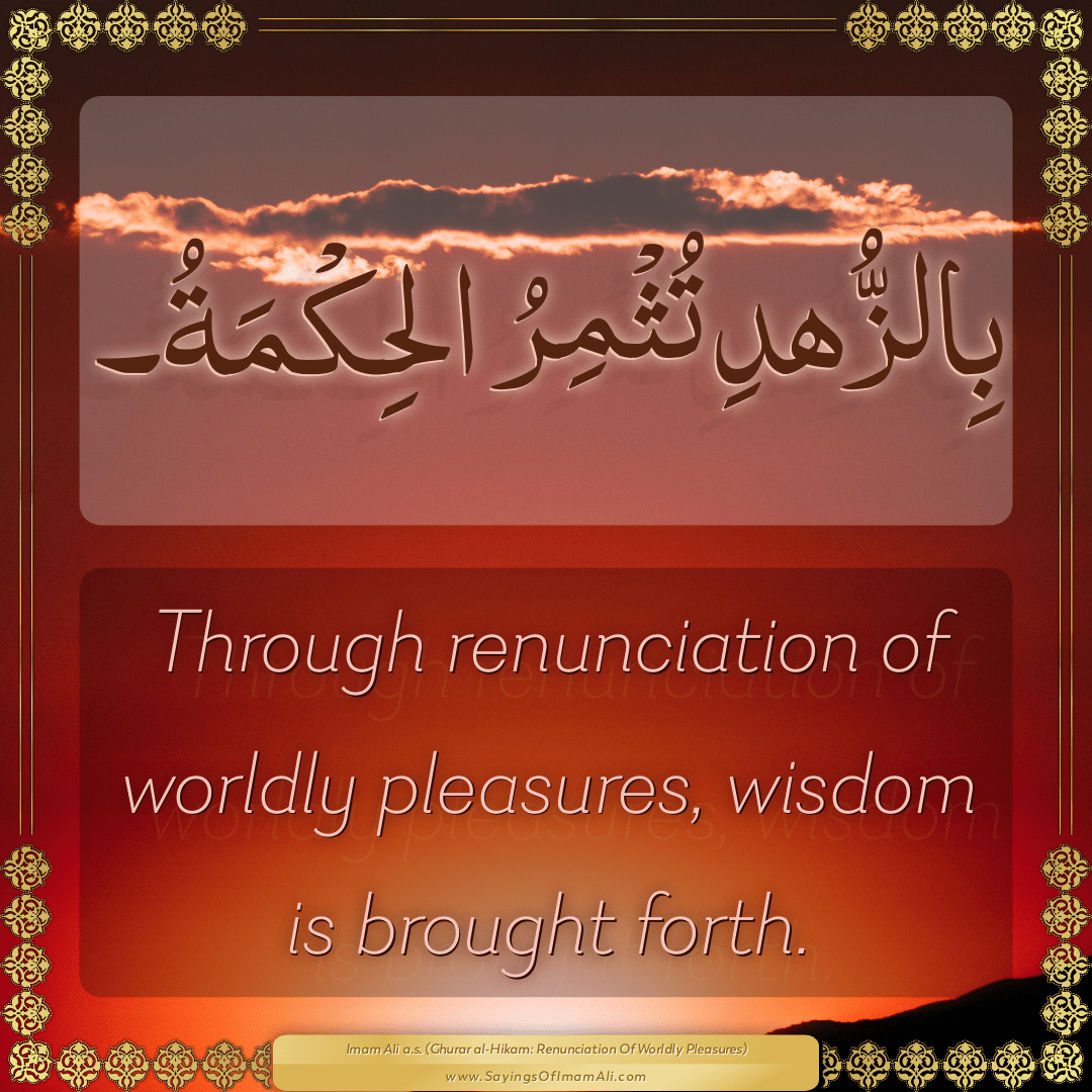 Through renunciation of worldly pleasures, wisdom is brought forth.